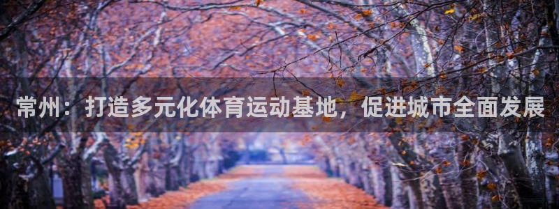 常州：打造多元化体育运动基地，促进城市全面发展