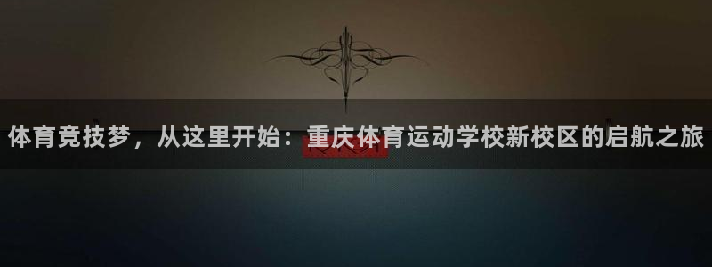 体育竞技梦，从这里开始：重庆体育运动学校新校区的启航之旅